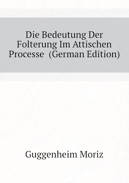 Die Bedeutung Der Folterung Im Attischen Processe  (German Edition)