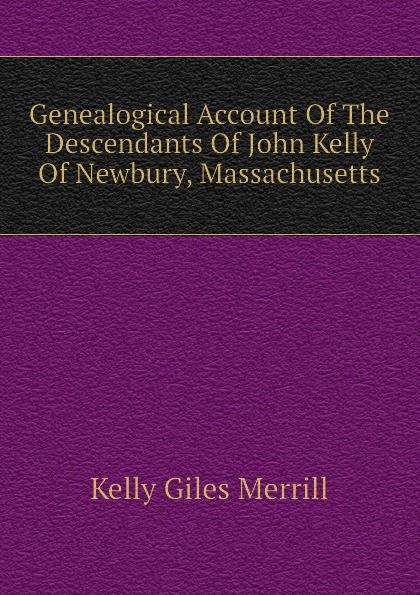 Genealogical Account Of The Descendants Of John Kelly Of Newbury, Massachusetts