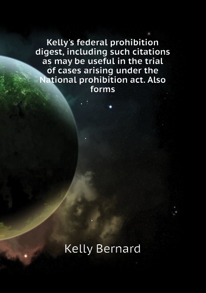 Kellys federal prohibition digest, including such citations as may be useful in the trial of cases arising under the National prohibition act. Also forms