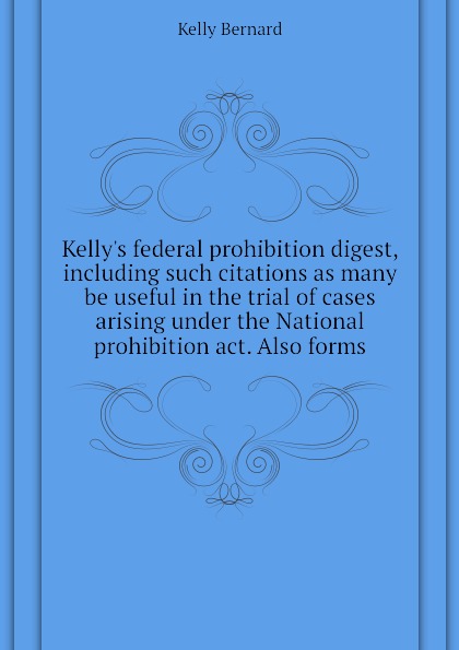 Kellys federal prohibition digest, including such citations as many be useful in the trial of cases arising under the National prohibition act. Also forms