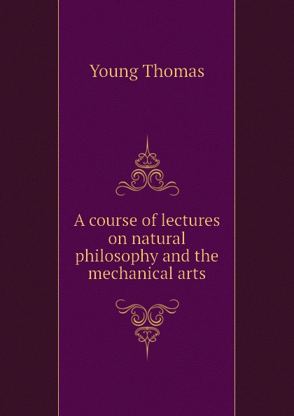 A course of lectures on natural philosophy and the mechanical arts