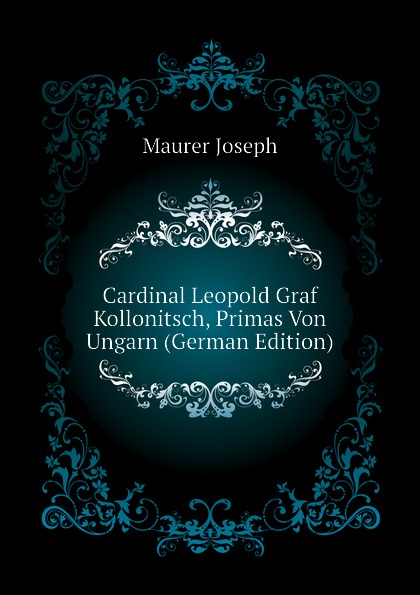 Cardinal Leopold Graf Kollonitsch, Primas Von Ungarn (German Edition)