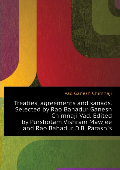 Treaties, agreements and sanads. Selected by Rao Bahadur Ganesh Chimnaji Vad. Edited by Purshotam Vishram Mawjee and Rao Bahadur D.B. Parasnis