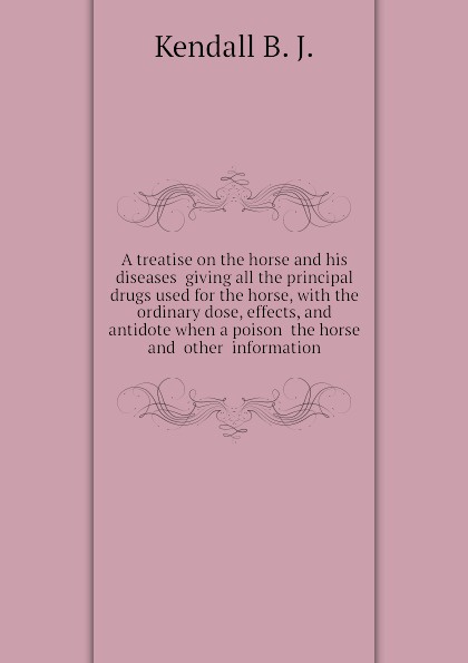 A treatise on the horse and his diseases  giving all the principal drugs used for the horse, with the ordinary dose, effects, and antidote when a poison  the horse  and  other  information