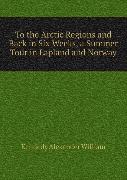 To the Arctic Regions and Back in Six Weeks, a Summer Tour in Lapland and Norway