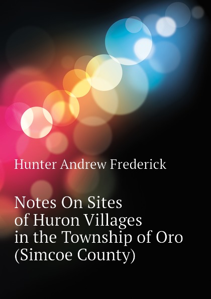 Notes On Sites of Huron Villages in the Township of Oro (Simcoe County)