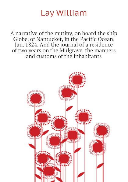 A narrative of the mutiny, on board the ship Globe, of Nantucket, in the Pacific Ocean, Jan. 1824. And the journal of a residence of two years on the Mulgrave  the manners and customs of the inhabitants