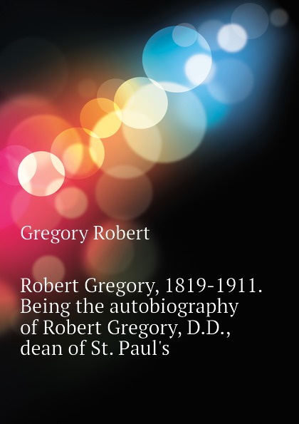 Robert Gregory, 1819-1911. Being the autobiography of Robert Gregory, D.D., dean of St. Pauls