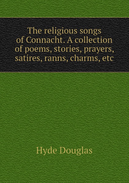 The religious songs of Connacht. A collection of poems, stories, prayers, satires, ranns, charms, etc