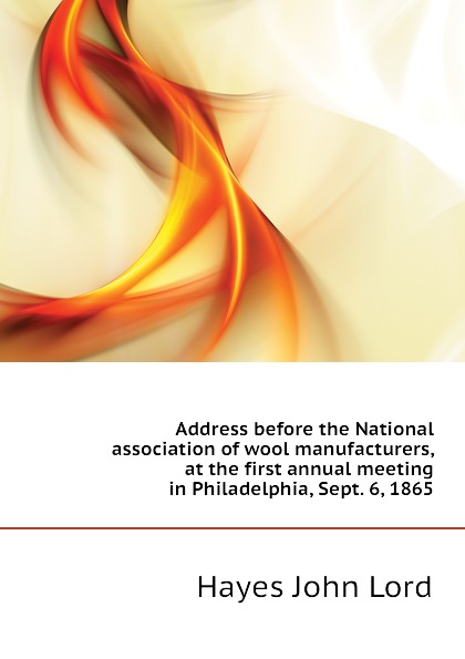 Address before the National association of wool manufacturers, at the first annual meeting in Philadelphia, Sept. 6, 1865