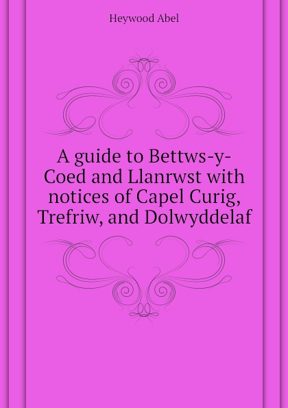 A guide to Bettws-y-Coed and Llanrwst with notices of Capel Curig, Trefriw, and Dolwyddelaf