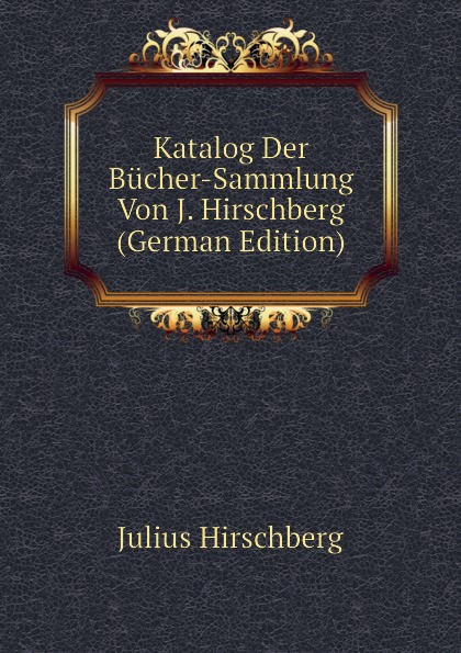 Julius Hirschberg Katalog Der Bucher-Sammlung Von J. Hirschberg (German Edition)