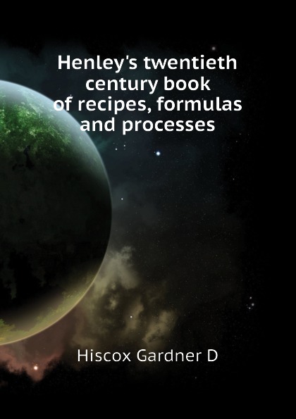 Hiscox Gardner D Henleys twentieth century book of recipes, formulas and processes