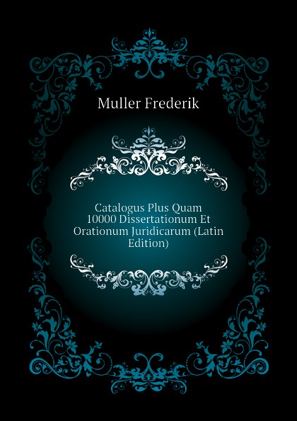 Catalogus Plus Quam 10000 Dissertationum Et Orationum Juridicarum (Latin Edition)