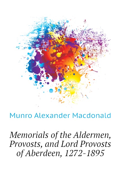 Memorials of the Aldermen, Provosts, and Lord Provosts of Aberdeen, 1272-1895