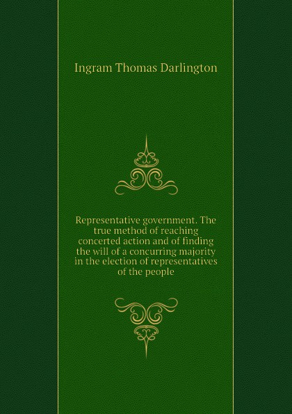 Representative government. The true method of reaching concerted action and of finding the will of a concurring majority in the election of representatives of the people