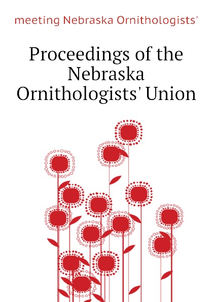 meeting Nebraska Ornithologists' Proceedings of the Nebraska Ornithologists. Union