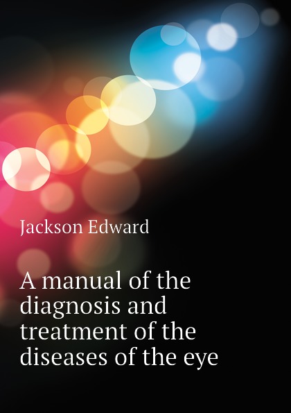 A manual of the diagnosis and treatment of the diseases of the eye