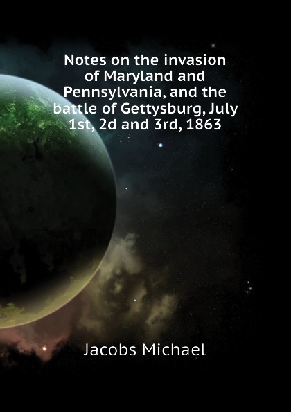 Notes on the invasion of Maryland and Pennsylvania, and the battle of Gettysburg, July 1st, 2d and 3rd, 1863