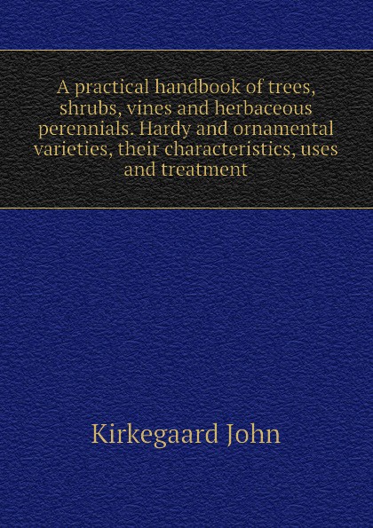 A practical handbook of trees, shrubs, vines and herbaceous perennials. Hardy and ornamental varieties, their characteristics, uses and treatment