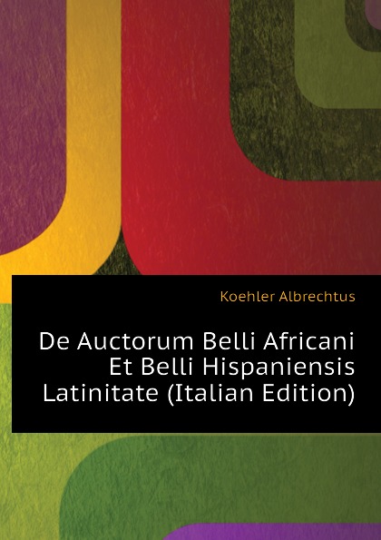 De Auctorum Belli Africani Et Belli Hispaniensis Latinitate (Italian Edition)