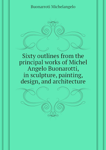 Sixty outlines from the principal works of Michel Angelo Buonarotti, in sculpture, painting, design, and architecture