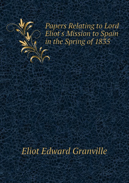 Papers Relating to Lord Eliot.s Mission to Spain in the Spring of 1835