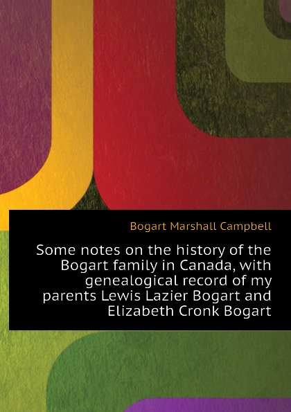 Some notes on the history of the Bogart family in Canada, with genealogical record of my parents Lewis Lazier Bogart and Elizabeth Cronk Bogart