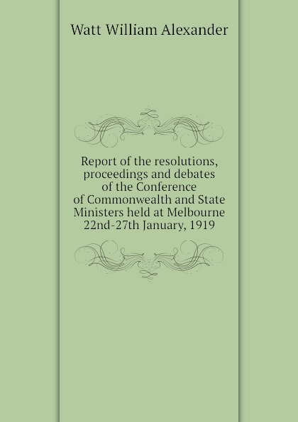 Report of the resolutions, proceedings and debates of the Conference of Commonwealth and State Ministers held at Melbourne 22nd-27th January, 1919