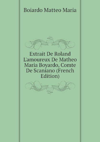 Extrait De Roland L.amoureux De Matheo Maria Boyardo, Comte De Scaniano (French Edition)