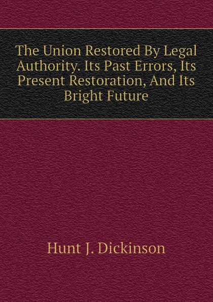 The Union Restored By Legal Authority. Its Past Errors, Its Present Restoration, And Its Bright Future