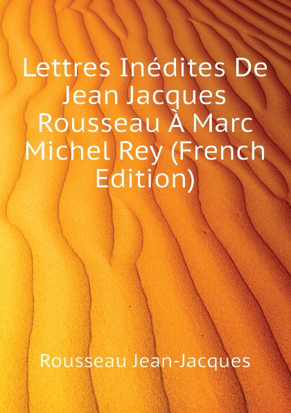 Rousseau Jean-Jacques Lettres Inedites De Jean Jacques Rousseau A Marc Michel Rey (French Edition)