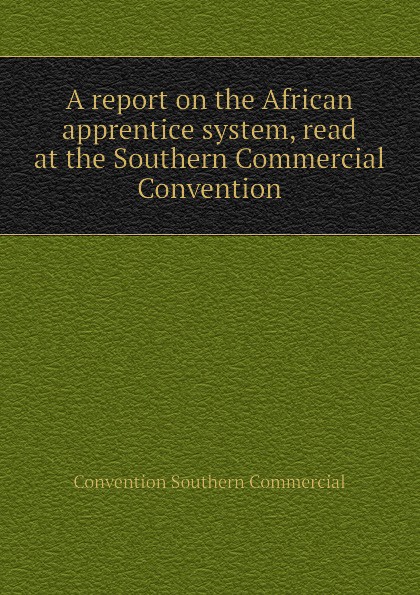 A report on the African apprentice system, read at the Southern Commercial Convention