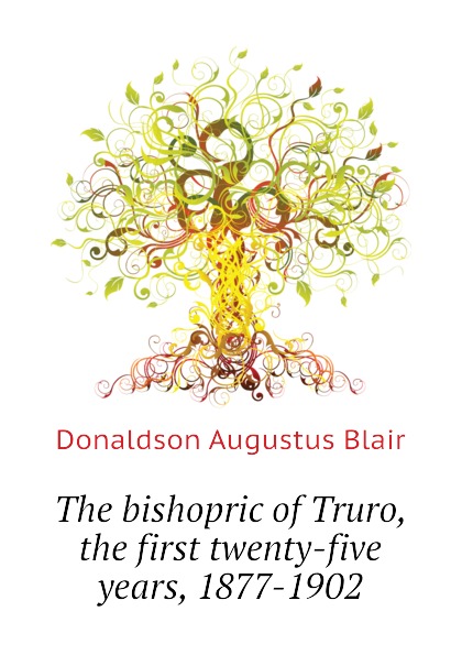 The bishopric of Truro, the first twenty-five years, 1877-1902