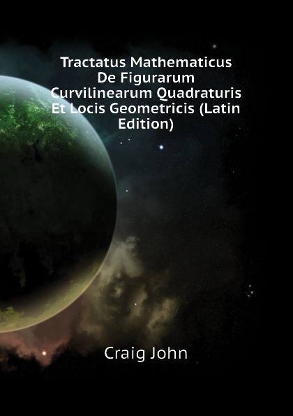 Tractatus Mathematicus De Figurarum Curvilinearum Quadraturis Et Locis Geometricis (Latin Edition)