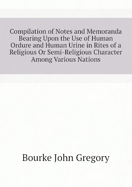 Compilation of Notes and Memoranda Bearing Upon the Use of Human Ordure and Human Urine in Rites of a Religious Or Semi-Religious Character Among Various Nations