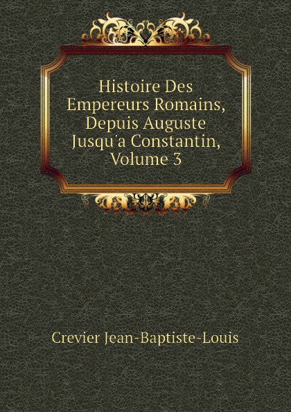 Histoire Des Empereurs Romains, Depuis Auguste Jusqu.a Constantin, Volume 3