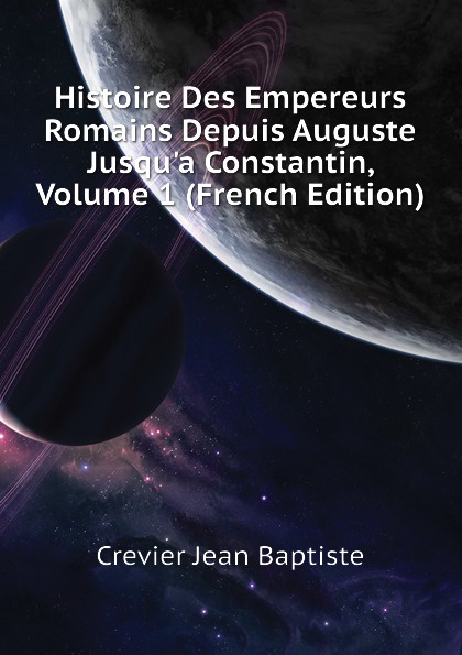 Histoire Des Empereurs Romains Depuis Auguste Jusqu.a Constantin, Volume 1 (French Edition)