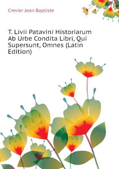 T. Livii Patavini Historiarum Ab Urbe Condita Libri, Qui Supersunt, Omnes (Latin Edition)