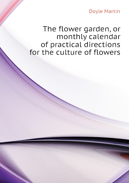 The flower garden, or monthly calendar of practical directions for the culture of flowers