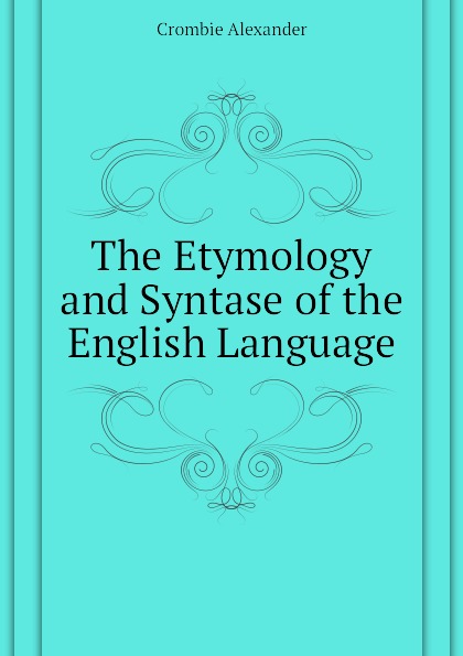 Alexander Crombie The Etymology and Syntase of the English Language