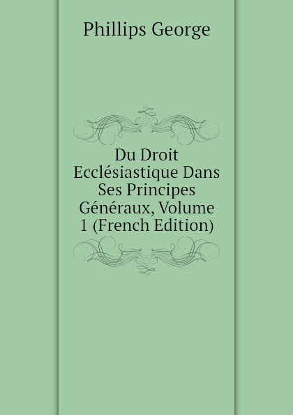 Du Droit Ecclesiastique Dans Ses Principes Generaux, Volume 1 (French Edition)