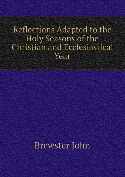 Reflections Adapted to the Holy Seasons of the Christian and Ecclesiastical Year