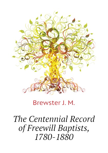 The Centennial Record of Freewill Baptists, 1780-1880