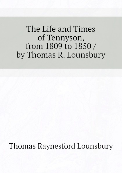 The Life and Times of Tennyson, from 1809 to 1850 / by Thomas R. Lounsbury