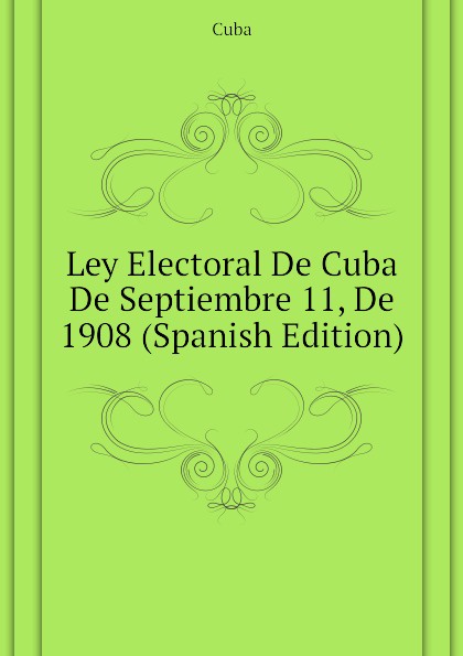 Cuba Ley Electoral De Cuba De Septiembre 11, De 1908 (Spanish Edition)