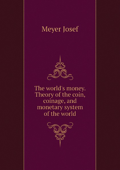 The world.s money. Theory of the coin, coinage, and monetary system of the world