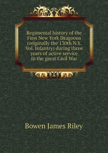 Regimental history of the First New York Dragoons (originally the 130th N.Y. Vol. Infantry) during three years of active service in the great Civil War