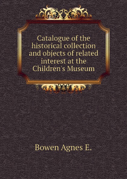 Catalogue of the historical collection and objects of related interest at the Children.s Museum