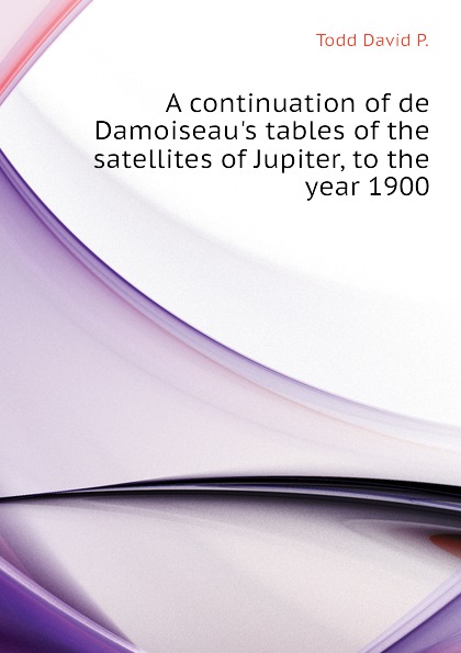 A continuation of de Damoiseau.s tables of the satellites of Jupiter, to the year 1900